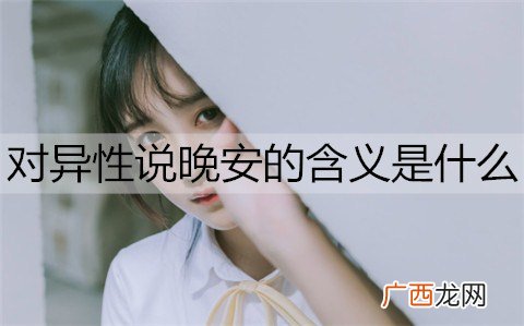 对异性说晚安的含义是什么？女生会随便给男生说晚安吗？