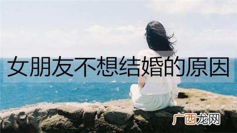 女朋友不想结婚的原因有哪些？该怎么办？