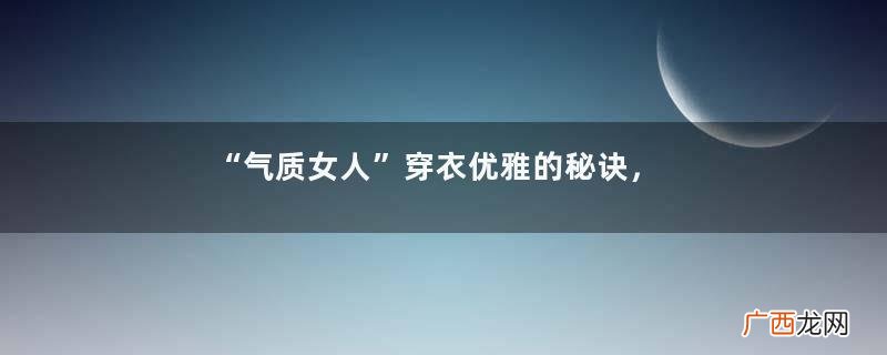 “气质女人”穿衣优雅的秘诀，主要看这2点，减龄又抬气质