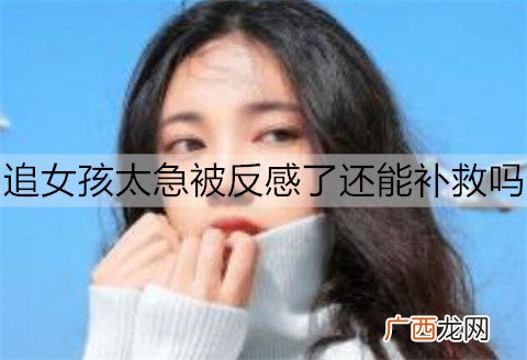 追女孩太急被反感了还能补救吗？追女孩太心急的补救方法