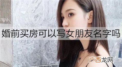 婚前买房可以写女朋友名字吗？要不要加上女朋友名字？