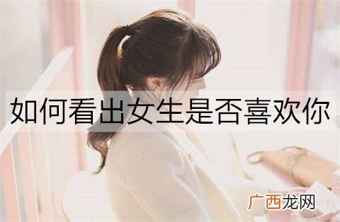 如何看出女生是否喜欢你？女生喜欢你的3个细节