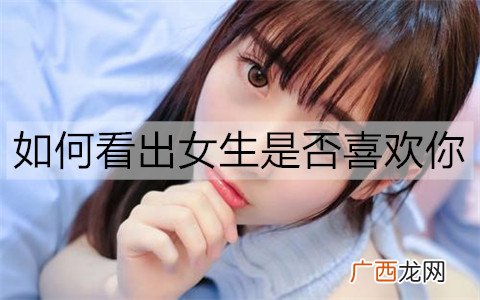如何看出女生是否喜欢你？女生喜欢你的3个细节