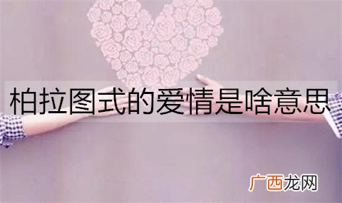柏拉图式的爱情是啥意思？柏拉图的爱情哲学