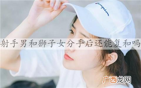 射手男和狮子女分手后还能复和吗?如何和狮子女复合?