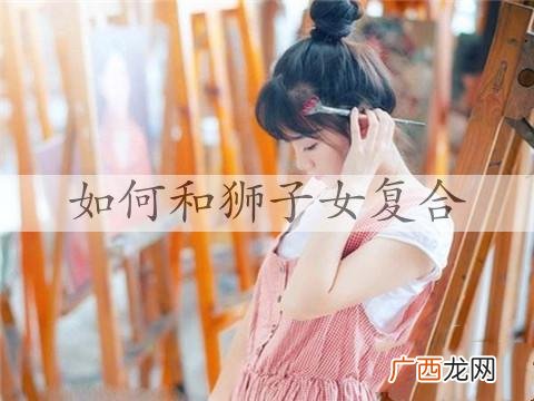 射手男和狮子女分手后还能复和吗?如何和狮子女复合?