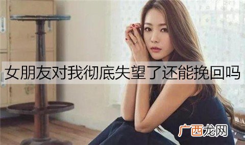 女朋友对我彻底失望了还能挽回吗?挽回失望女朋友的方法