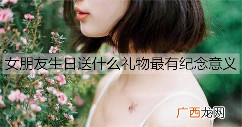 女朋友生日送什么礼物最有纪念意义？