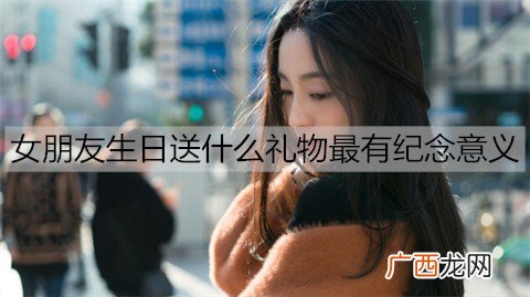 女朋友生日送什么礼物最有纪念意义？