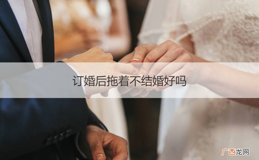 结婚不订婚会不会不好 订婚后拖着不结婚好吗