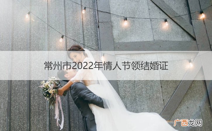 常州结婚流程 常州市2022年情人节领结婚证