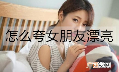 怎么夸女朋友漂亮？夸女朋友漂亮的小情话