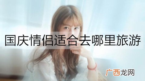 国庆情侣适合去哪里旅游?国庆适合情侣旅游的地方