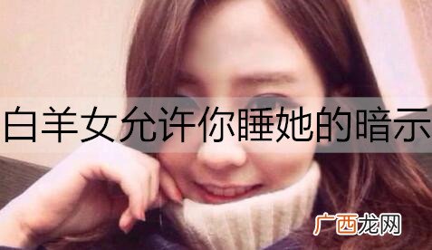 白羊女允许你睡她的暗示，别错过了