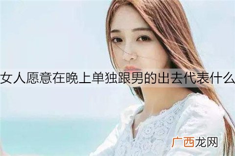 女人愿意在晚上单独跟男的出去代表什么？