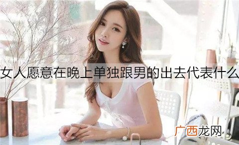 女人愿意在晚上单独跟男的出去代表什么？