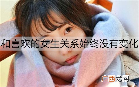 和喜欢的女生关系始终没有变化,如何让关系更进一步?