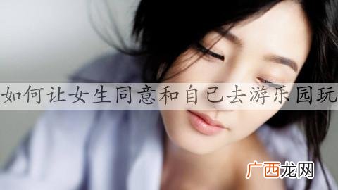 如何让女生同意和自己去游乐园玩，怎么约女生去游乐场