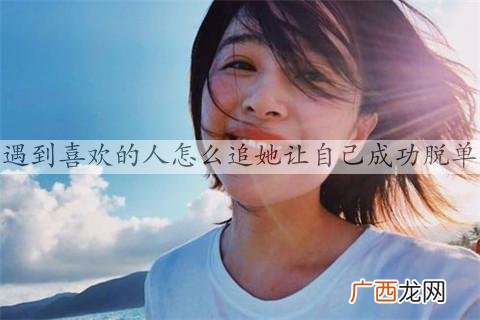 遇到喜欢的人怎么追她让自己成功脱单