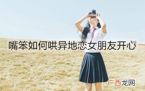 嘴笨如何哄异地恋女朋友开心？哄异地女友开心的情话