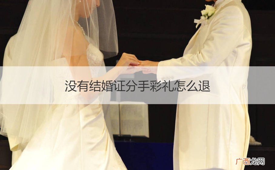 结婚后没有领证离婚彩礼退不退 没有结婚证分手彩礼怎么退