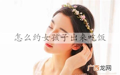 怎么约女孩子出来吃饭，约女孩出来吃饭要注意几点