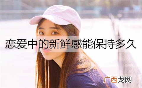 恋爱中的新鲜感能保持多久？如何让新鲜感更持久？