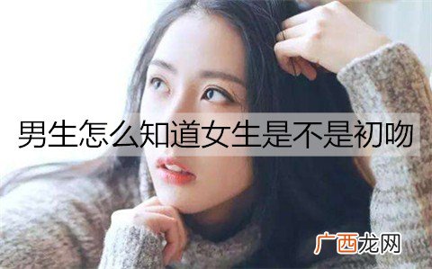 男生怎么知道女生是不是初吻？女生是初吻的表现