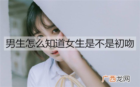 男生怎么知道女生是不是初吻？女生是初吻的表现