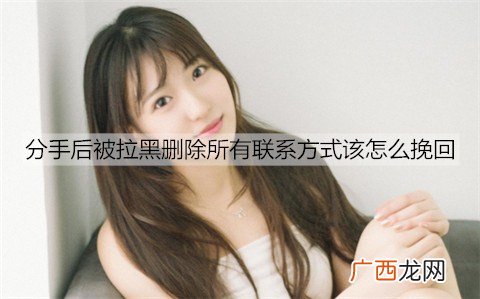 分手后被拉黑删除所有联系方式该怎么挽回？