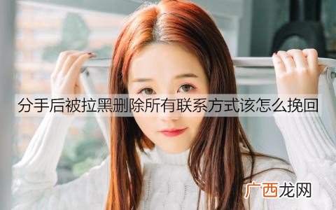 分手后被拉黑删除所有联系方式该怎么挽回？