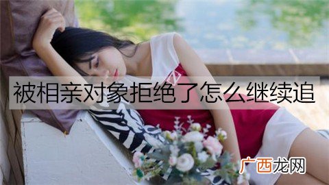 被相亲对象拒绝了怎么继续追？