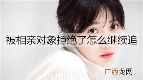 被相亲对象拒绝了怎么继续追？