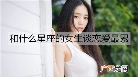 和什么星座的女生谈恋爱最累？