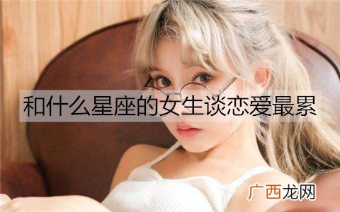 和什么星座的女生谈恋爱最累？
