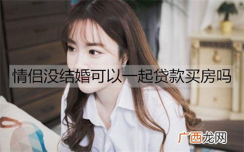 情侣没结婚可以一起贷款买房吗？没结婚一起买房有哪些风险？