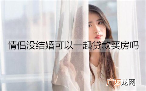 情侣没结婚可以一起贷款买房吗？没结婚一起买房有哪些风险？