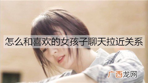 怎么和喜欢的女孩子聊天拉近关系？