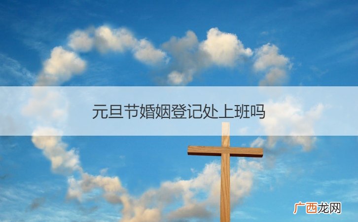 婚姻登记处节日上班吗? 元旦节婚姻登记处上班吗