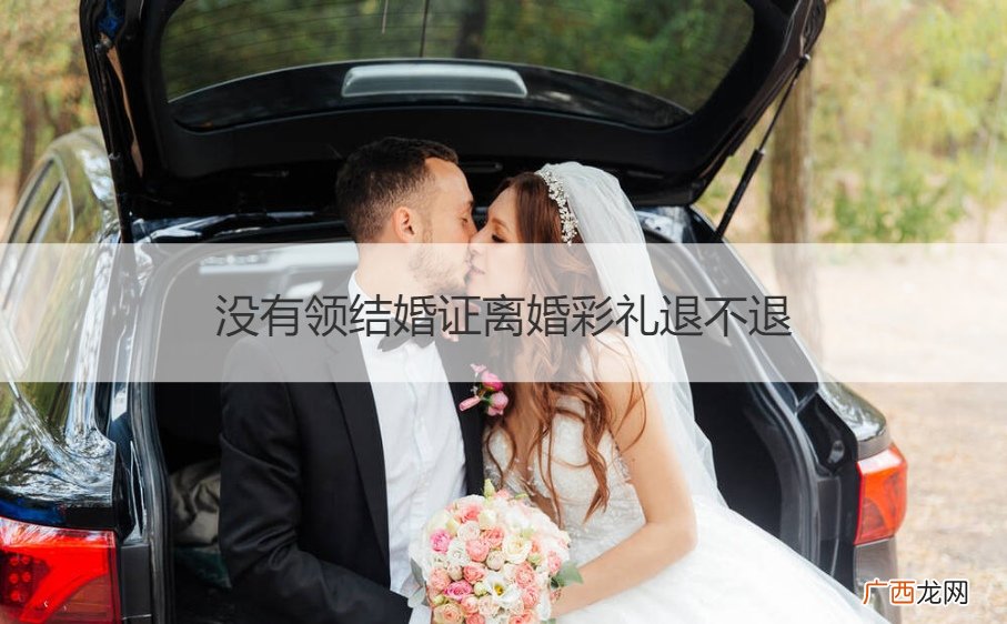 没有领结婚证的离婚彩礼女方应该退还不 没有领结婚证离婚彩礼退不退