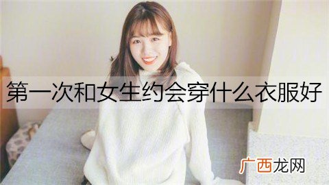第一次和女生约会穿什么衣服好？男生初次约会穿搭