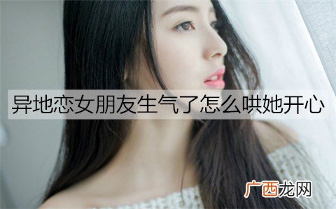 异地恋女朋友生气了怎么哄她开心？哄异地女朋友的方法