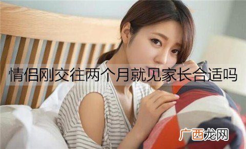 情侣刚交往两个月就见家长合适吗？一般交往多久见家长合适？