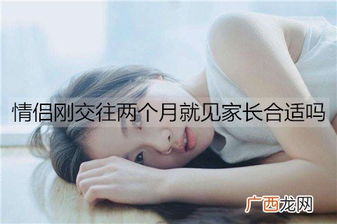 情侣刚交往两个月就见家长合适吗？一般交往多久见家长合适？