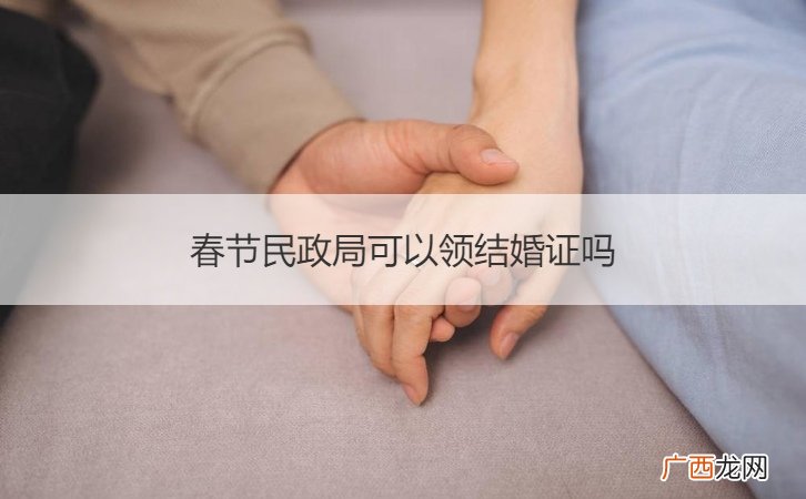 春节民政局可以领结婚证吗女方 春节民政局可以领结婚证吗