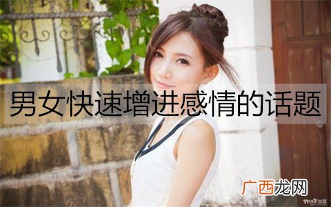 男女快速增进感情的话题，男女快速增进感情的方法