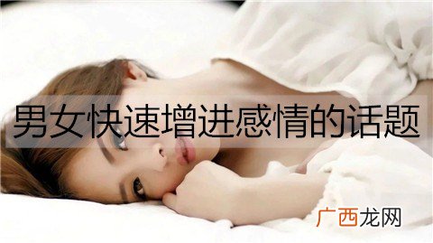 男女快速增进感情的话题，男女快速增进感情的方法
