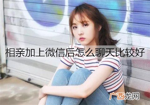 相亲加上微信后怎么聊天比较好？