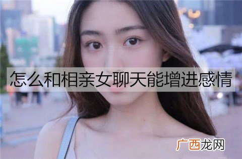 怎么和相亲女聊天能增进感情？
