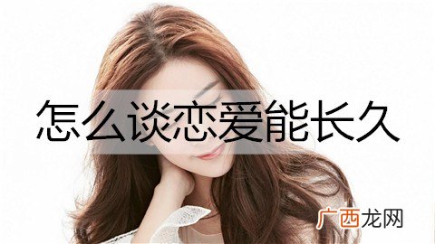 怎么谈恋爱能长久？谈不分手的恋爱的方法